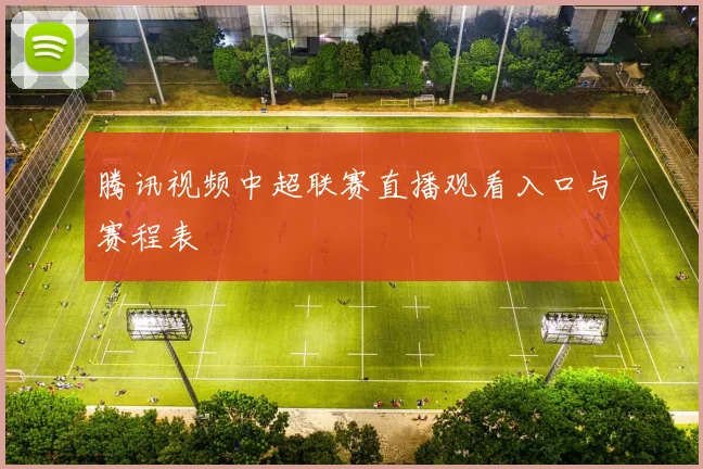 腾讯视频中超联赛直播观看入口与赛程表