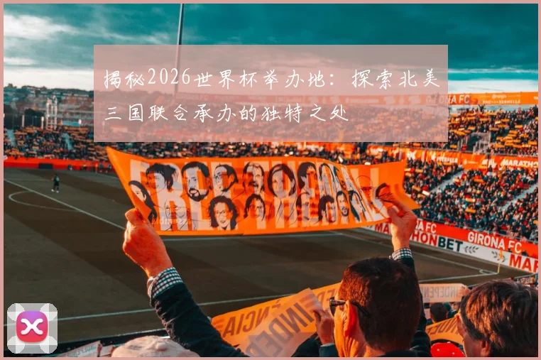 揭秘2026世界杯举办地：探索北美三国联合承办的独特之处