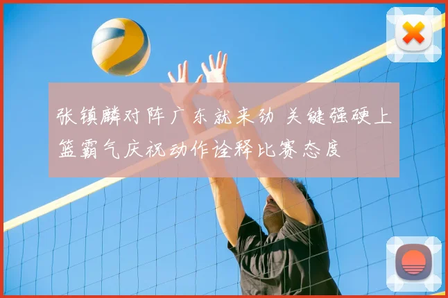 张镇麟对阵广东就来劲 关键强硬上篮霸气庆祝动作诠释比赛态度