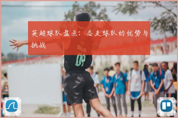 英超球队盘点:各支球队的优势与挑战
