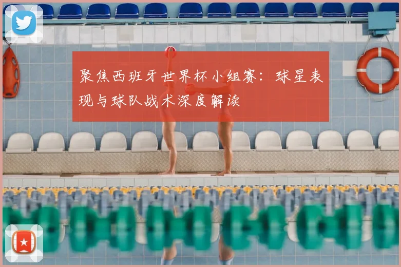 聚焦西班牙世界杯小组赛：球星表现与球队战术深度解读