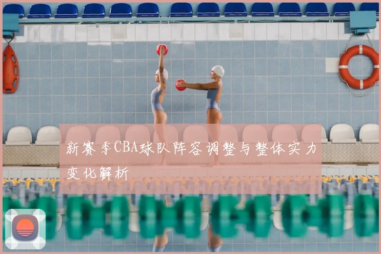 新赛季CBA球队阵容调整与整体实力变化解析