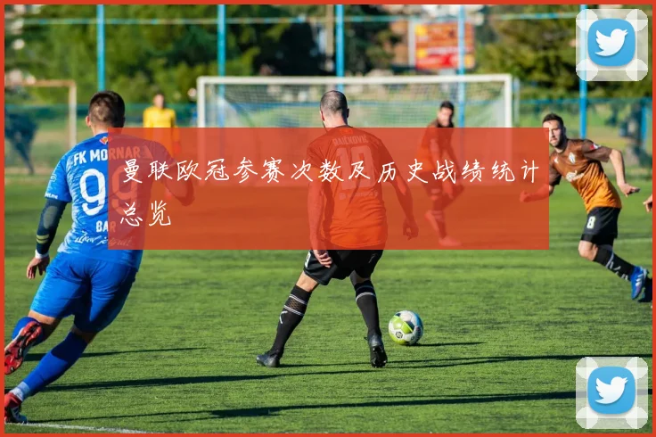 曼联欧冠参赛次数及历史战绩统计总览