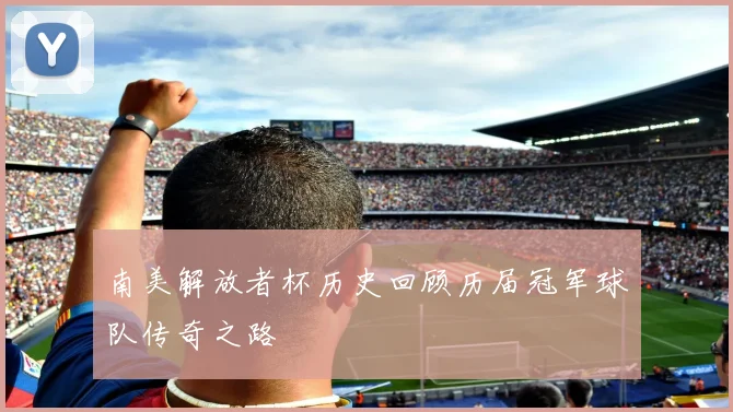 南美解放者杯历史回顾历届冠军球队传奇之路