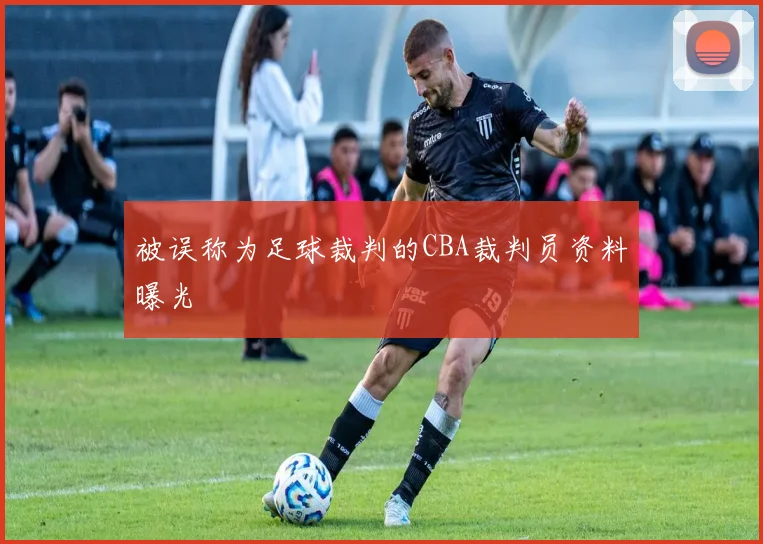 被误称为足球裁判的CBA裁判员资料曝光