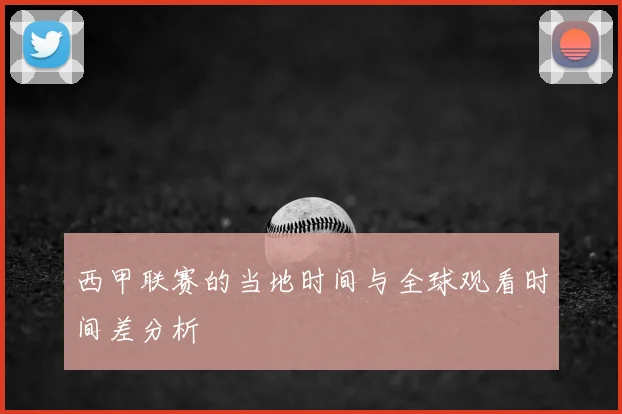 西甲联赛的当地时间与全球观看时间差分析